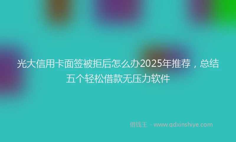 光大信用卡面签被拒后怎么办2025年推荐，总结五个轻松借款无压力软件