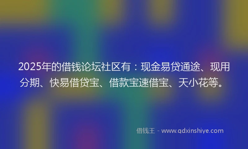 2025年的借钱论坛社区有：现金易贷通途、现用分期、快易借贷宝、借款宝速借宝、天小花等。