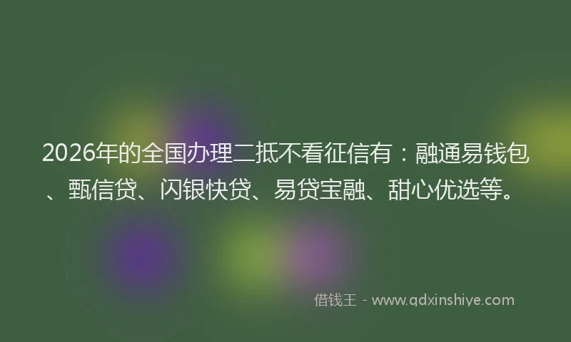 2026年的全国办理二抵不看征信有：融通易钱包、甄信贷、闪银快贷、易贷宝融、甜心优选等。