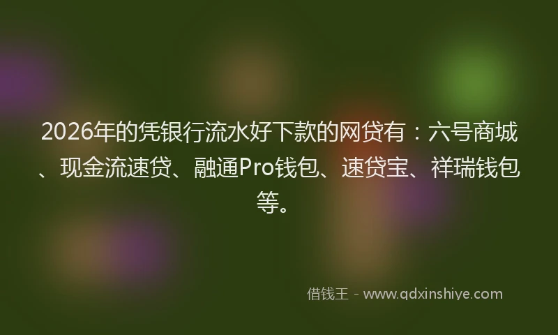 2026年的凭银行流水好下款的网贷有：六号商城、现金流速贷、融通Pro钱包、速贷宝、祥瑞钱包等。