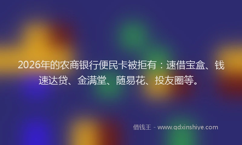 2026年的农商银行便民卡被拒有：速借宝盒、钱速达贷、金满堂、随易花、投友圈等。