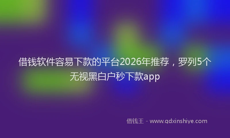 借钱软件容易下款的平台2026年推荐,罗列5个无视黑白户秒下款app