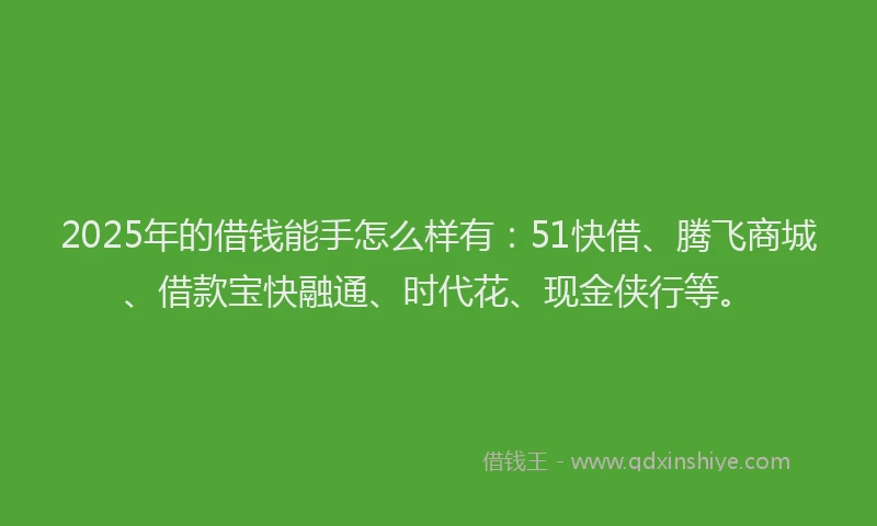 2025年的借钱能手怎么样有：51快借、腾飞商城、借款宝快融通、时代花、现金侠行等。