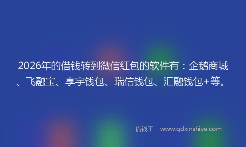2026年的借钱转到微信红包的软件有:企鹅商城、飞融宝、享宇钱包、瑞信钱包、汇融钱包+等。