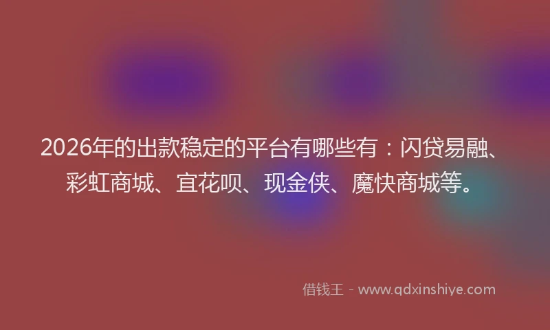 2026年的出款稳定的平台有哪些有：闪贷易融、彩虹商城、宜花呗、现金侠、魔快商城等。