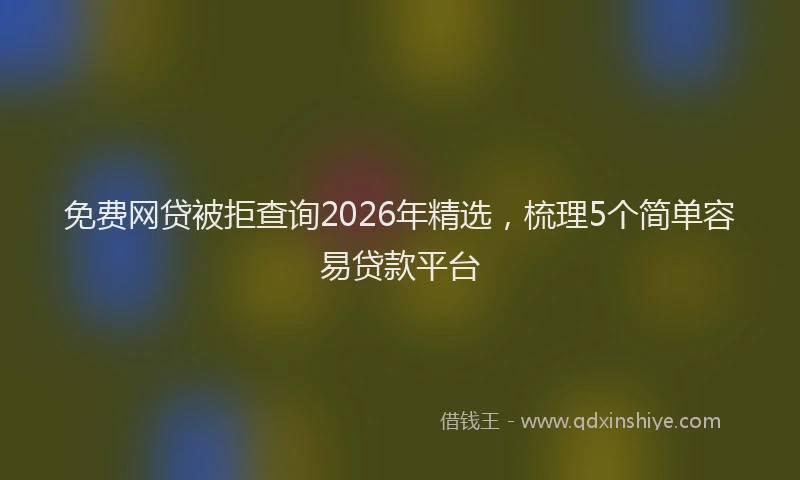 免费网贷被拒查询2026年精选，梳理5个简单容易贷款平台