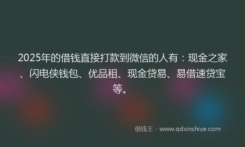 2025年的借钱直接打款到微信的人有：现金之家、闪电侠钱包、优品租、现金贷易、易借速贷宝等。