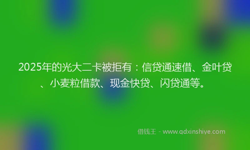 2025年的光大二卡被拒有:信贷通速借、金叶贷、小麦粒借款、现金快贷、闪贷通等。