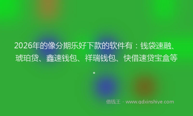 2026年的像分期乐好下款的软件有：钱袋速融、琥珀贷、鑫速钱包、祥瑞钱包、快借速贷宝盒等。