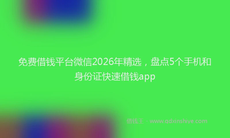 免费借钱平台微信2026年精选，盘点5个手机和身份证快速借钱app