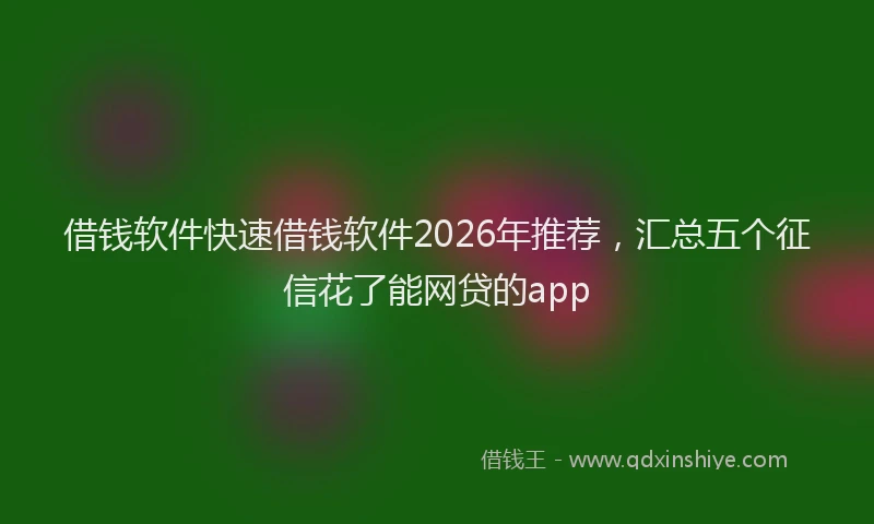 借钱软件快速借钱软件2026年推荐，汇总五个征信花了能网贷的app