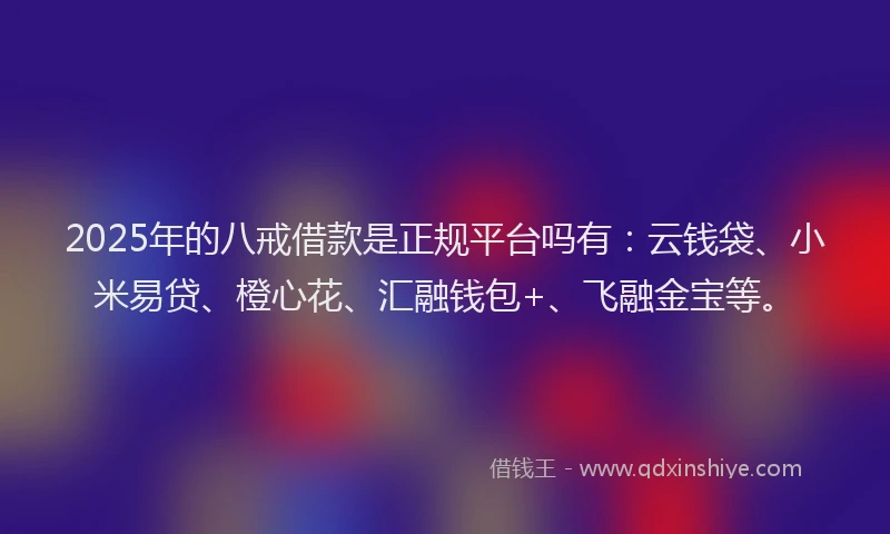 2025年的八戒借款是正规平台吗有：云钱袋、小米易贷、橙心花、汇融钱包+、飞融金宝等。
