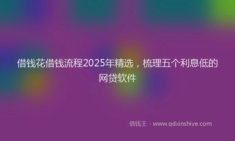 借钱花借钱流程2025年精选，梳理五个利息低的网贷软件