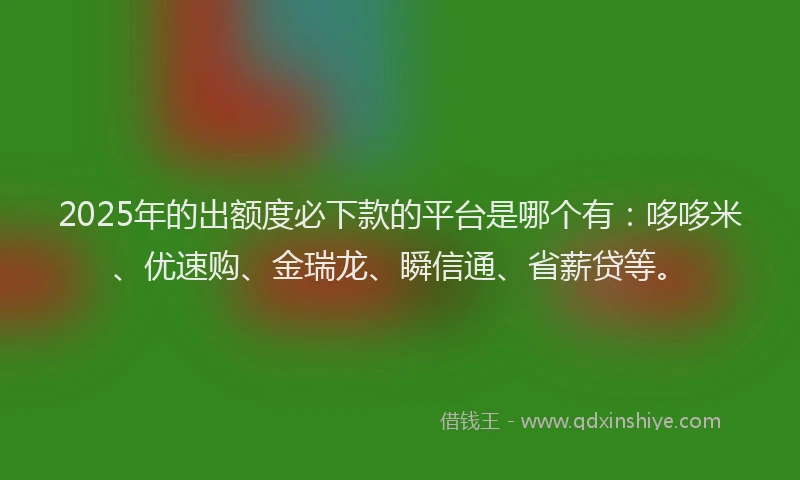 2025年的出额度必下款的平台是哪个有：哆哆米、优速购、金瑞龙、瞬信通、省薪贷等。