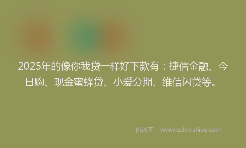 2025年的像你我贷一样好下款有:捷信金融、今日购、现金蜜蜂贷、小爱分期、维信闪贷等。