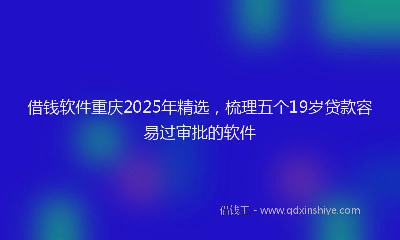 借钱软件重庆2025年精选，梳理五个19岁贷款容易过审批的软件