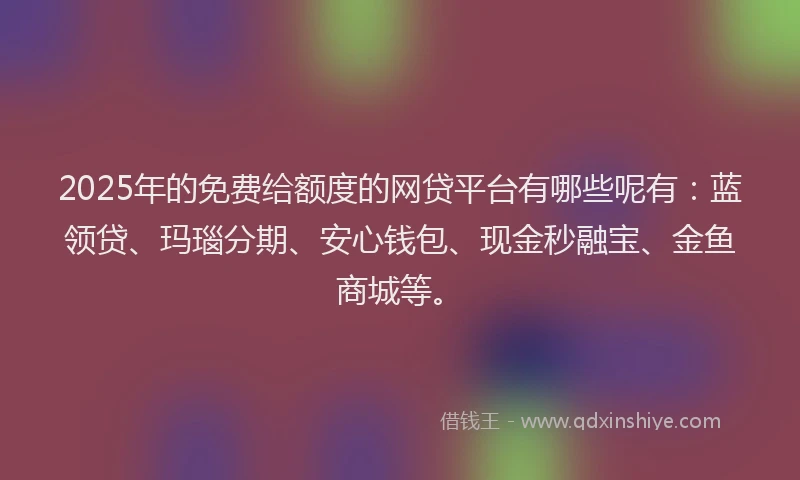 2025年的免费给额度的网贷平台有哪些呢有：蓝领贷、玛瑙分期、安心钱包、现金秒融宝、金鱼商城等。