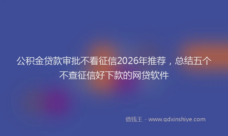 公积金贷款审批不看征信2026年推荐，总结五个不查征信好下款的网贷软件