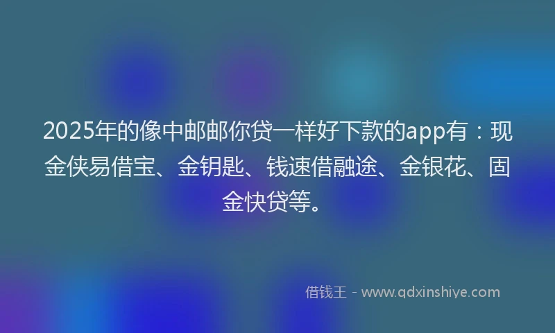 2025年的像中邮邮你贷一样好下款的app有：现金侠易借宝、金钥匙、钱速借融途、金银花、固金快贷等。