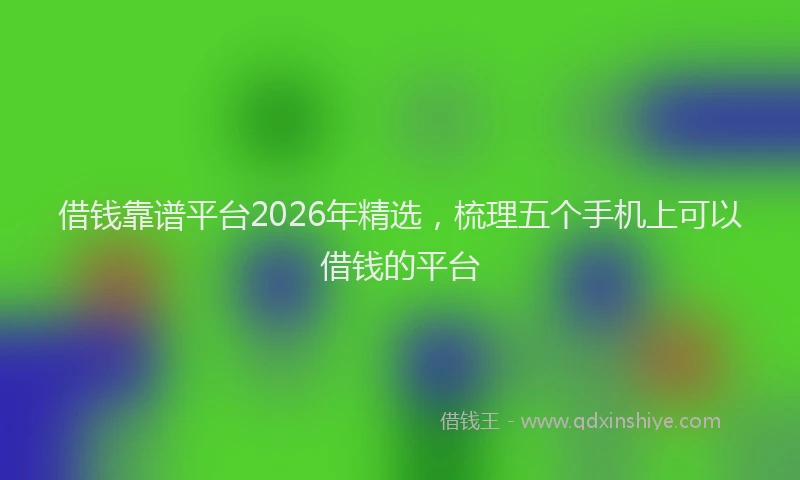 借钱靠谱平台2026年精选,梳理五个手机上可以借钱的平台
