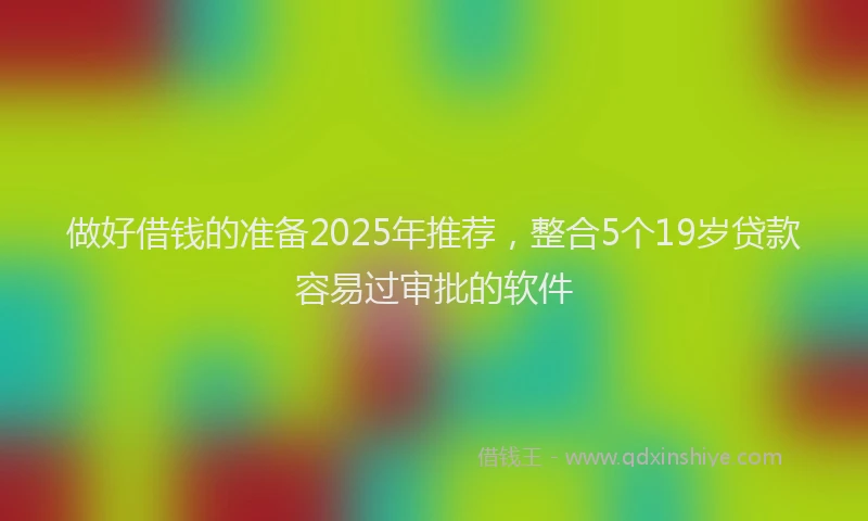 做好借钱的准备2025年推荐，整合5个19岁贷款容易过审批的软件