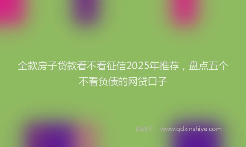 全款房子贷款看不看征信2025年推荐，盘点五个不看负债的网贷口子