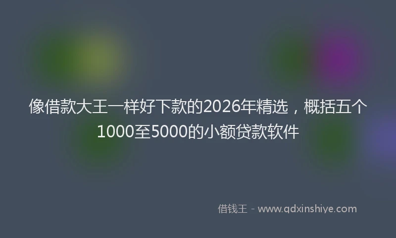 像借款大王一样好下款的2026年精选，概括五个1000至5000的小额贷款软件