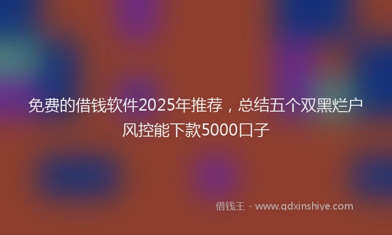 免费的借钱软件2025年推荐，总结五个双黑烂户风控能下款5000口子