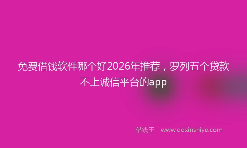 免费借钱软件哪个好2026年推荐，罗列五个贷款不上诚信平台的app