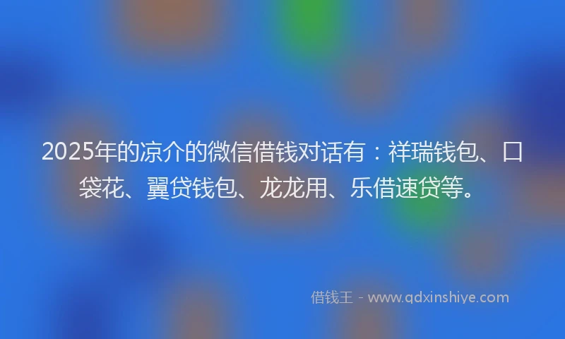 2025年的凉介的微信借钱对话有：祥瑞钱包、口袋花、翼贷钱包、龙龙用、乐借速贷等。
