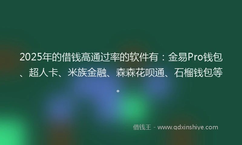 2025年的借钱高通过率的软件有:金易Pro钱包、超人卡、米族金融、森森花呗通、石榴钱包等。