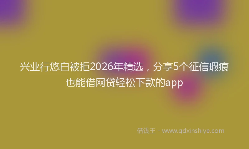 兴业行悠白被拒2026年精选，分享5个征信瑕疵也能借网贷轻松下款的app