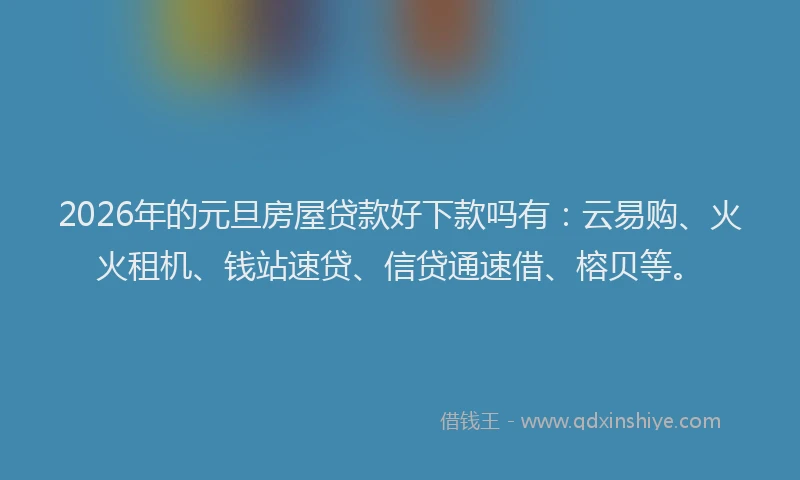 2026年的元旦房屋贷款好下款吗有：云易购、火火租机、钱站速贷、信贷通速借、榕贝等。