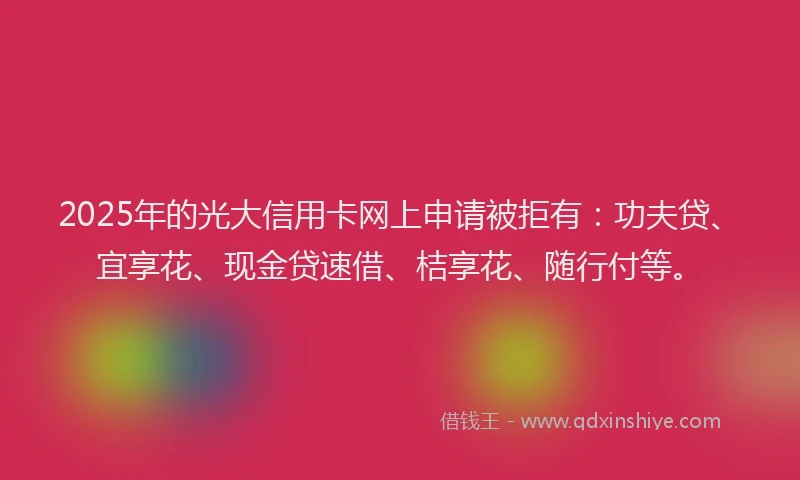 2025年的光大信用卡网上申请被拒有:功夫贷、宜享花、现金贷速借、桔享花、随行付等。