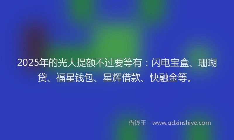 2025年的光大提额不过要等有：闪电宝盒、珊瑚贷、福星钱包、星辉借款、快融金等。