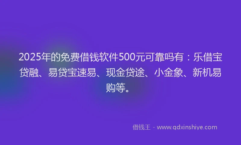2025年的免费借钱软件500元可靠吗有：乐借宝贷融、易贷宝速易、现金贷途、小金象、新机易购等。