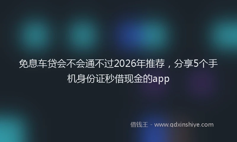 免息车贷会不会通不过2026年推荐，分享5个手机身份证秒借现金的app
