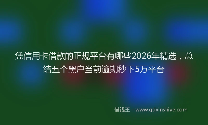 凭信用卡借款的正规平台有哪些2026年精选，总结五个黑户当前逾期秒下5万平台