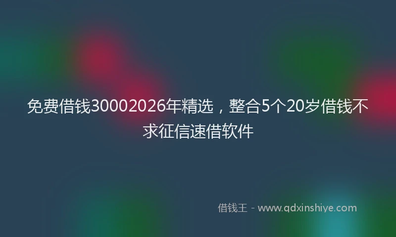 免费借钱30002026年精选，整合5个20岁借钱不求征信速借软件