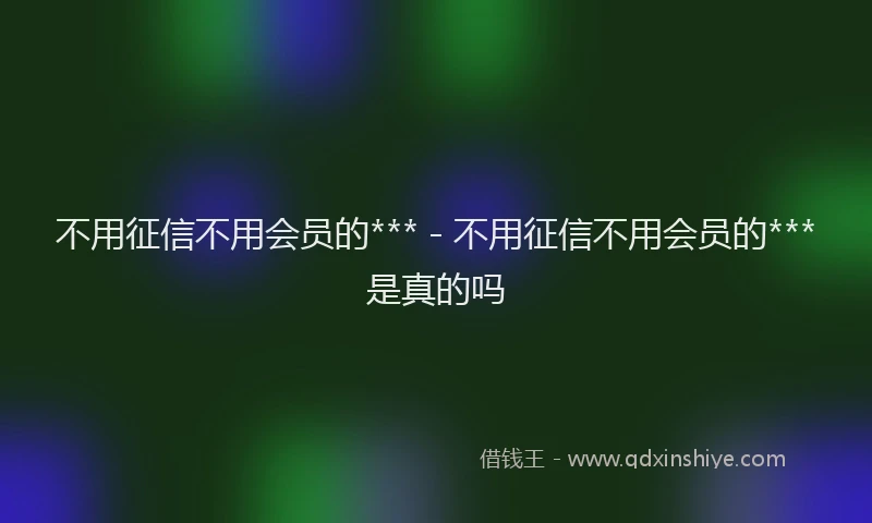 不用征信不用会员的*** - 不用征信不用会员的***是真的吗