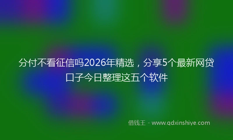 分付不看征信吗2026年精选，分享5个最新网贷口子今日整理这五个软件