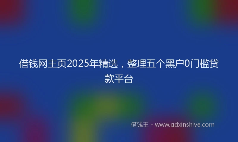 借钱网主页2025年精选，整理五个黑户0门槛贷款平台