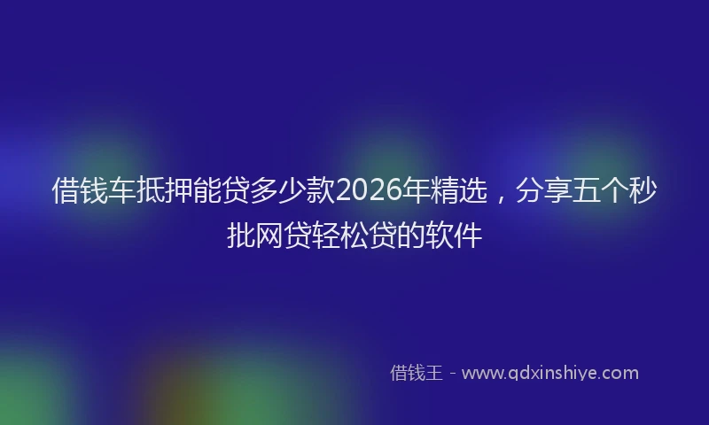 借钱车抵押能贷多少款2026年精选，分享五个秒批网贷轻松贷的软件