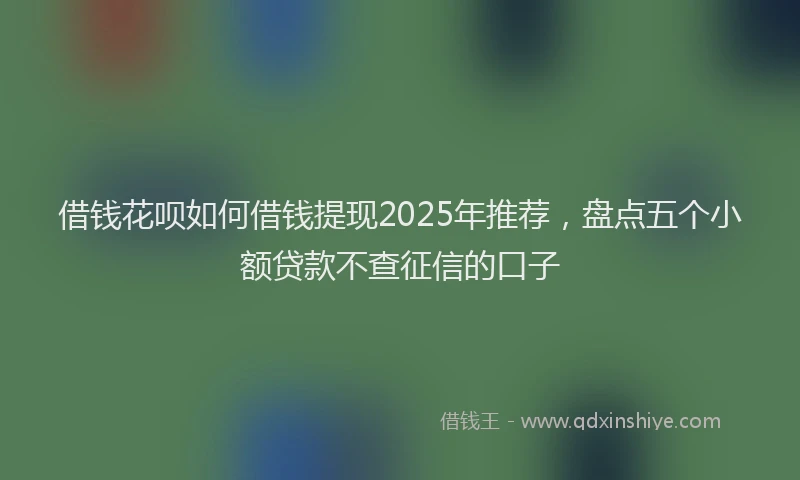 借钱花呗如何借钱提现2025年推荐，盘点五个小额贷款不查征信的口子