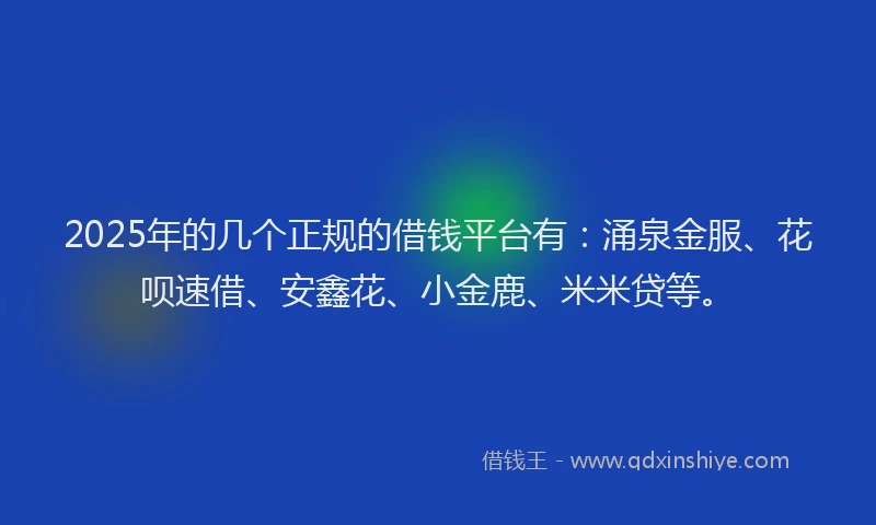 2025年的几个正规的借钱平台有：涌泉金服、花呗速借、安鑫花、小金鹿、米米贷等。
