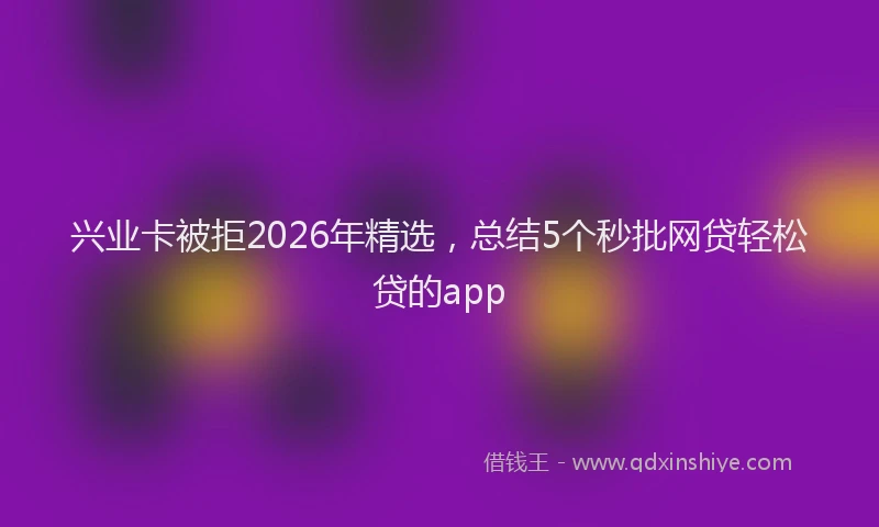 兴业卡被拒2026年精选,总结5个秒批网贷轻松贷的app