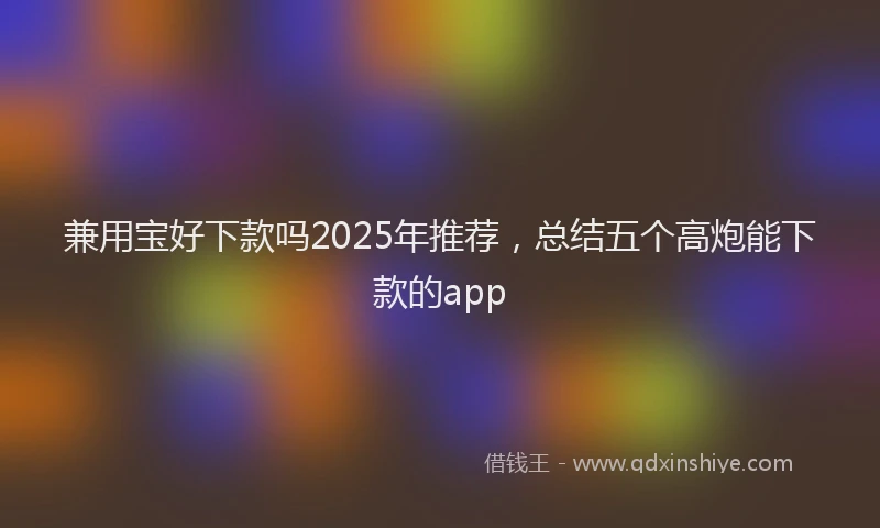 兼用宝好下款吗2025年推荐,总结五个高炮能下款的app