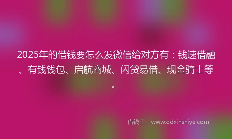 2025年的借钱要怎么发微信给对方有：钱速借融、有钱钱包、启航商城、闪贷易借、现金骑士等。