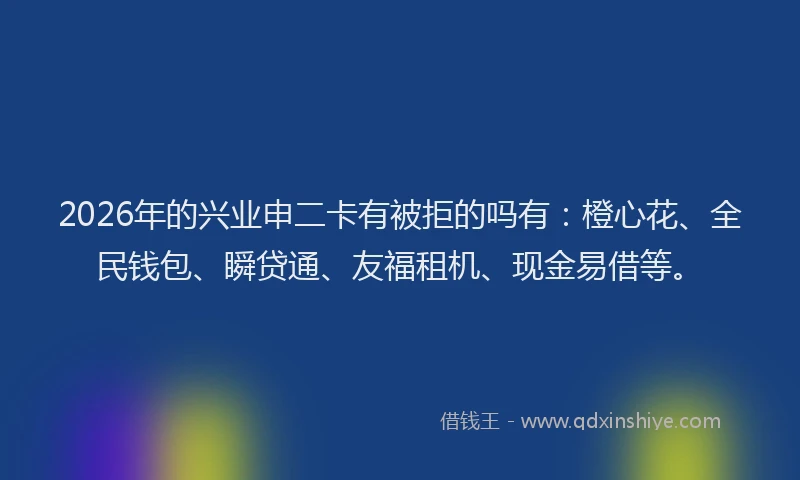 2026年的兴业申二卡有被拒的吗有：橙心花、全民钱包、瞬贷通、友福租机、现金易借等。