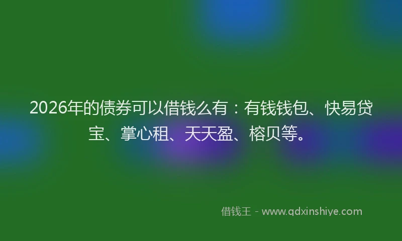 2026年的债券可以借钱么有：有钱钱包、快易贷宝、掌心租、天天盈、榕贝等。